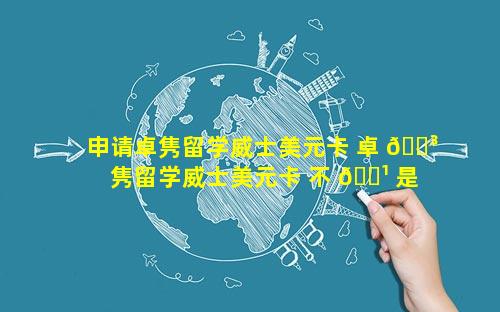 申请卓隽留学威士美元卡 卓 🐳 隽留学威士美元卡 不 🌹 是留学生